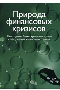 Книга Природа финансовых кризисов. Центральные банки, кредитные пузыри и заблуждения эффективного рынка