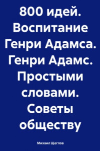 Книга 800 идей. Воспитание Генри Адамса. Генри Адамс. Простыми словами. Советы обществу