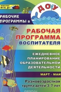 Книга Рабочая программа воспитателя: ежедневное планирование образовательной деятельности с детьми 3-7 лет в разновозрастной группе. Март-май