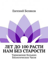 Книга Лет до 100 расти нам без старости. Торможение Больших Биологических Часов