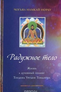 Книга Радужное тело. Жизнь и духовный подвиг Тогдена Ургьен Тендзина