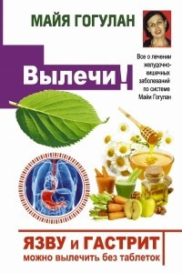 Книга Язву и гастрит можно вылечить без таблеток! Все о лечении желудочно-кишечных заболеваний по системе Майи Гогулан