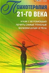 Книга Психотерапия 21-го века и как с ее помощью лечить самые тяжелые болезни души и тела