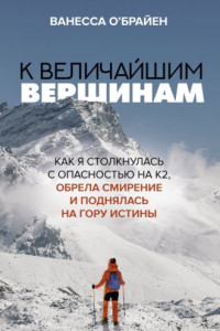 Книга К величайшим вершинам. Как я столкнулась с опасностью на К2, обрела смирение и поднялась на гору истины