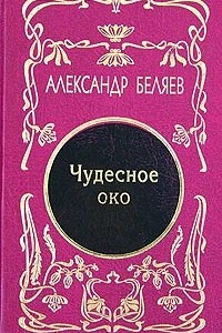 Книга Александр Беляев. Собрание сочинений в 5 томах. Том 3. Чудесное око