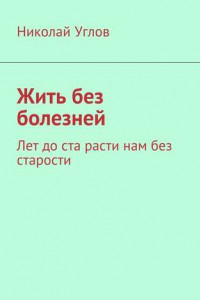 Книга Жить без болезней. Лет до ста расти нам без старости