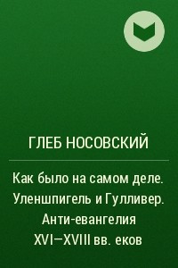 Книга Как было на самом деле. Уленшпигель и Гулливер. Анти-евангелия XVI-XVIII веков