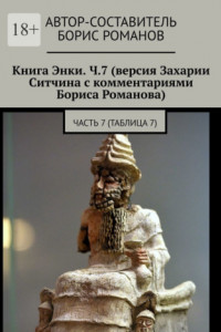 Книга Книга Энки. Ч.7 (версия Захарии Ситчина с комментариями Бориса Романова). Часть 7 (Таблица 7)