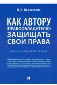 Книга Как автору (правообладателю) защищать свои права. Научно-методическое пособие