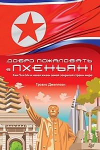 Книга Добро пожаловать в Пхеньян! Ким Чен Ын и новая жизнь самой закрытой страны мира