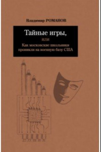 Книга Тайные игры, или Как московские школьники проникли на военную базу США