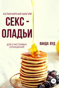 Книга Ванда Вуд. Кулинарная магия. Секс-оладьи для счастливых отношений