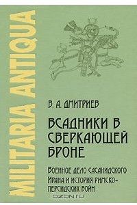 Книга Всадники в сверкающей броне. Военное дело сасанидского Ирана и история римско-персидских войн