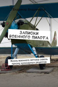 Книга Записки военного пилота. Жизнь военного летчика сквозь призму кулинарных рецептов