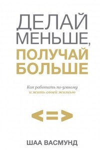 Книга Делай меньше, получай больше. Как работать по-умному и жить своей жизнью