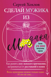 Книга Сделай мужика из м*дака. Как развить силу женского притяжения, застраховаться от расставаний и измен. Всем мужчинам нужно только одно. И это не секс…