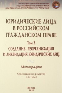 Книга Юридические лица в российском гражданском праве. В 3 томах. Том 3. Создание, реорганизация и ликвидация юридических лиц