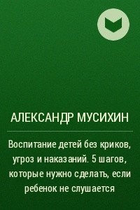 Книга Воспитание детей без криков, угроз и наказаний. 5 шагов, которые нужно сделать, если ребенок не слушается