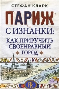 Книга Париж с изнанки. Как приручить своенравный город