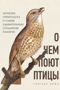 Книга О чем поют птицы. Записки орнитолога о самых удивительных созданиях планеты