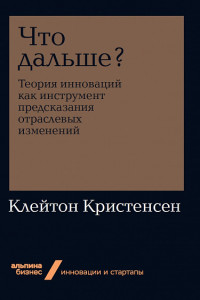 Книга Что дальше? Теория инноваций как инструмент предсказания отраслевых изменений + Покет-серия