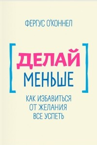 Книга Делай меньше. Как избавиться от желания все успеть