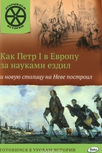 Книга Как Пётр I в Европу за науками ездил и новую столицу на Неве построил…