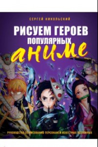 Книга Рисуем героев популярных аниме. Руководство по рисованию персонажей известных вселенных