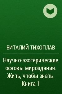 Книга Научно-эзотерические основы мироздания. Жить, чтобы знать. Книга 1