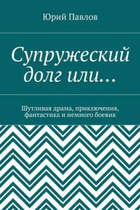 Книга Супружеский долг или… Шутливая драма, приключения, фантастика и немного боевик