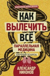 Книга Как вылечить все. Параллельная медицина