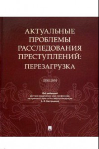 Книга Актуальные проблемы расследования преступлений. Перезагрузка. Лекции