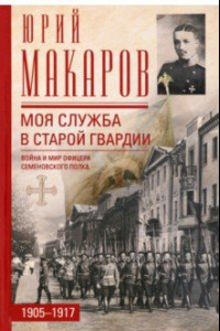 Книга Моя служба в старой гвардии. Война и мир офицера Семеновского полка. 1905-1917