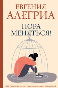 Книга Пора меняться! Как освободиться от ограничивающих убеждений и реализовать свой потенциал. Книга-тренинг