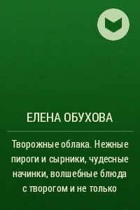 Книга Творожные облака. Нежные пироги и сырники, чудесные начинки, волшебные блюда с творогом и не только