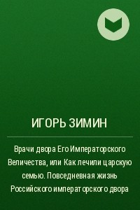 Книга Врачи двора Его Императорского Величества, или Как лечили царскую семью. Повседневная жизнь Российского императорского двора