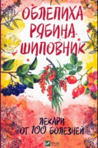 Книга Облепиха, рябина, шиповник - лекари от 100 болезней