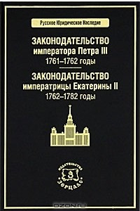 Книга Законодательство императора Петра III. 1761-1762 годы. Законодательство императрицы Екатерины II. 1762-1782