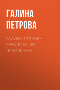 Книга Галина Петрова. Между нами, девочками