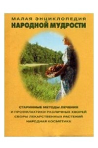 Книга Малая энциклопедия народной мудрости: Старинные методы лечения и профилактики различных хворей, сбор лекарственных растений, народная косметика