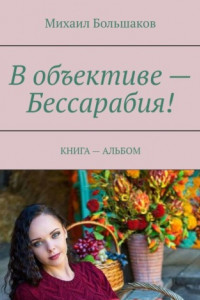 Книга В объективе – Бессарабия! КНИГА – АЛЬБОМ