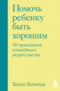 Книга Помочь ребенку быть хорошим. 10 принципов спокойного родительства