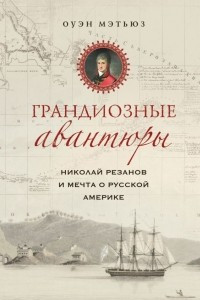 Книга Грандиозные авантюры. Николай Резанов и мечта о Русской Америке