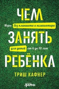 Книга Чем занять ребенка: Игры без планшета и компьютера для детей от 6 до 10 лет