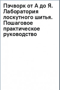 Книга Пэчворк от А до Я. Лаборатория лоскутного шитья. Пошаговое практическое руководство