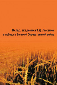 Книга Вклад академика Т. Д. Лысенко в победу в Великой Отечественной войне