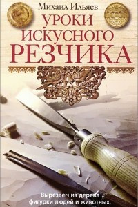 Книга Уроки искусного резчика. Вырезаем из дерева фигурки людей и животных, посуду, статуэтки