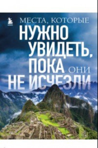 Книга Места, которые нужно увидеть, пока они не исчезли