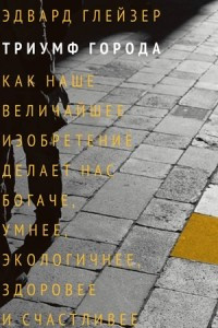 Книга Триумф города. Как наше величайшее изобретение делает нас богаче, умнее, экологичнее, здоровее и счастливее