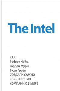 Книга The Intel: как Роберт Нойс, Гордон Мур и Энди Гроув создали самую влиятельную компанию в мире